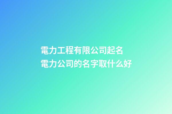 電力工程有限公司起名 電力公司的名字取什么好-第1張-公司起名-玄機派